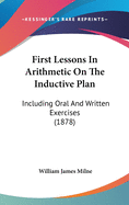 First Lessons In Arithmetic On The Inductive Plan: Including Oral And Written Exercises (1878)
