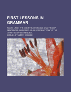 First Lessons in Grammar: Based Upon the Construction and Analysis of Sentences; Designed As an Introduction to the "Analysis of Sentences"