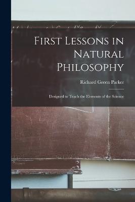 First Lessons in Natural Philosophy: Designed to Teach the Elements of the Science - Parker, Richard Green