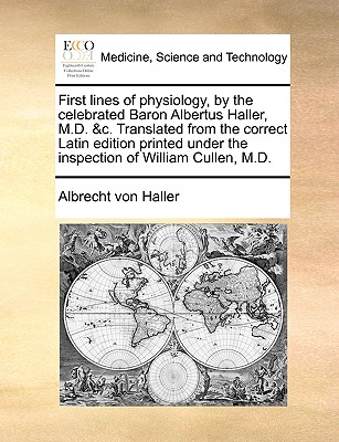 First Lines of Physiology, by the Celebrated Baron Albertus Haller, M.D. &c. Translated from the Correct Latin Edition Printed Under the Inspection of William Cullen, M.D - Haller, Albrecht Von