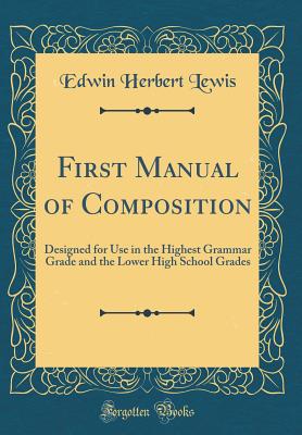 First Manual of Composition: Designed for Use in the Highest Grammar Grade and the Lower High School Grades (Classic Reprint) - Lewis, Edwin Herbert