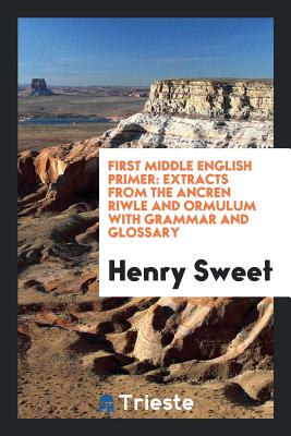 First Middle English Primer: Extracts from the Ancren Riwle and Ormulum ... - Sweet, Henry