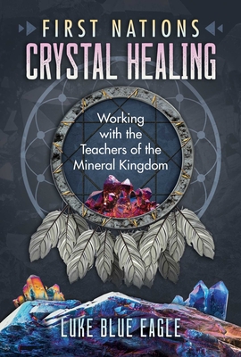 First Nations Crystal Healing: Working with the Teachers of the Mineral Kingdom - Blue Eagle, Luke