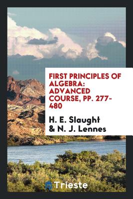 First Principles of Algebra: Advanced Course, Pp. 277-480 - Slaught, H E, and Lennes, N J