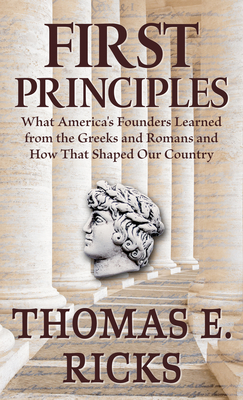 First Principles: What America's Founders Learned from the Greeks and Romans and How That Shaped Our Country - Ricks, Thomas E