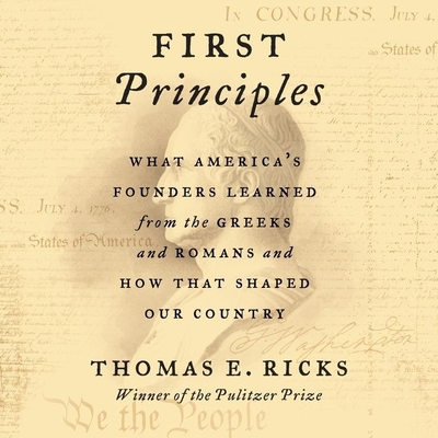 First Principles: What America's Founders Learned from the Greeks and Romans and How That Shaped Our Country - Ricks, Thomas E, and Lurie, James (Read by)