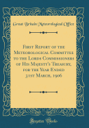 First Report of the Meteorological Committee to the Lords Commissioners of His Majesty's Treasury, for the Year Ended 31st March, 1906 (Classic Reprint)