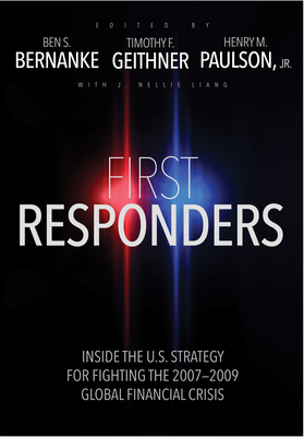 First Responders: Inside the U.S. Strategy for Fighting the 2007-2009 Global Financial Crisis - Bernanke, Ben S (Editor), and Geithner, Timothy F (Editor), and Paulson, Henry M (Editor)