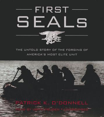 First Seals: The Untold Story of the Forging of America's Most Elite Unit - O'Donnell, Patrick K, and Pruden, John (Read by)