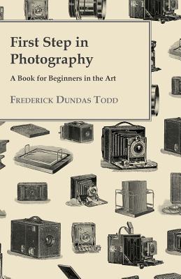 First Step in Photography - A Book For Beginners in the Art - Todd, Frederick Dundas