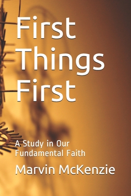 First Things First: A Study in Our Fundamental Faith - McKenzie, Marvin