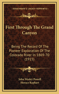 First Through The Grand Canyon: Being The Record Of The Pioneer Exploration Of The Colorado River In 1869-70 (1915)