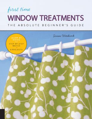 First Time Window Treatments: The Absolute Beginner's Guide - Learn by Doing * Step-By-Step Basics + 8 Projects - Woodcock, Susan