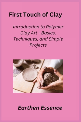 First Touch of Clay: Introduction to Polymer Clay Art - Basics, Techniques, and Simple Projects - Crafter, Kiln (Adapted by), and Essence, Earthen