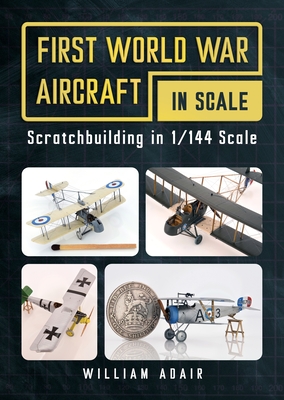 First World War Aircraft in Scale: Scratchbuilding in 1/144 Scale - Adair, William