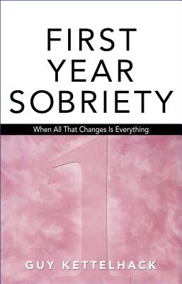 First Year Sobriety: When All That Changes Is Everything - Kettelhack, Guy