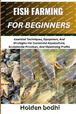 Fish Farming for Beginner: Essential Techniques, Equipment, And Strategies For Successful Aquaculture, Sustainable Practices, And Maximizing Profits - Bodhi, Holden