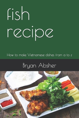 fish recipe: How to make Vietnamese dishes from a to z - Absher, Bryan