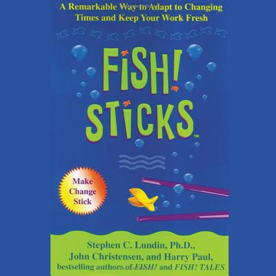 Fish! Sticks: A Remarkable Way to Adapt to Changing Times and Keep Your Work Fresh - Lundin, Stephen C, PhD, and Wyman, Oliver (Read by)