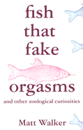Fish That Fake Orgasms: And Other Zoological Curiosities