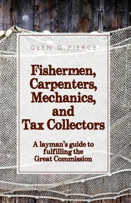 Fishermen, Carpenters, Mechanics and Tax Collectors: A Layman's guide to fulfilling the Great Commission - Pierce, Glen D