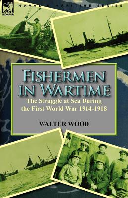 Fishermen in Wartime: the Struggle at Sea During the First World War 1914-1918 - Wood, Walter