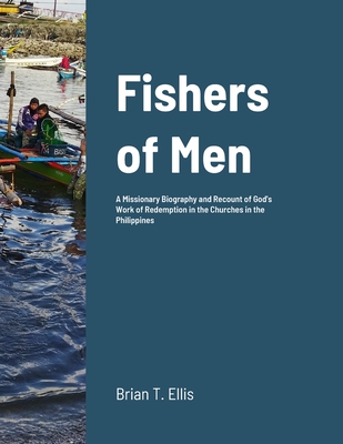 Fishers of Men: A Missionary Biography and Recount of God's Work of Redemption in the Reformed Baptist Churches of the Philippines - Ellis, Brian, and Ellis, Eunice (Editor), and Macapagal, Ramon (Foreword by)