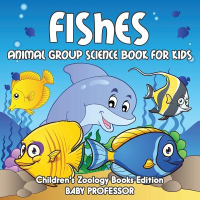 Fishes: Animal Group Science Book For Kids Children's Zoology Books Edition - Baby Professor