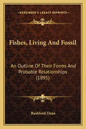 Fishes, Living and Fossil. an Outline of Their Forms and Probable Relationships