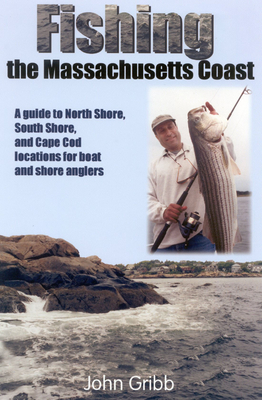 Fishing the Massachusetts Coast: A Guide to North Shore, South Shore, and Cape Cod Locations for Boat and Shore Anglers - Gibb, John