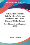Fistula, Hemorrhoids, Painful Ulcer, Stricture, Prolapsus And Other Diseases Of The Rectum: Their Diagnosis And Treatment (1879)