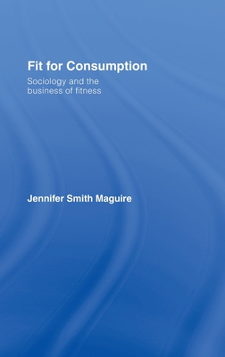 Fit for Consumption: Sociology and the Business of Fitness - Smith Maguire, Jennifer