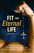 Fit for Eternal Life!: A Christian Approach to Working Out, Eating Right, and Building the Virtues of Fitness in Your Soul - Vost, Kevin, Dr.