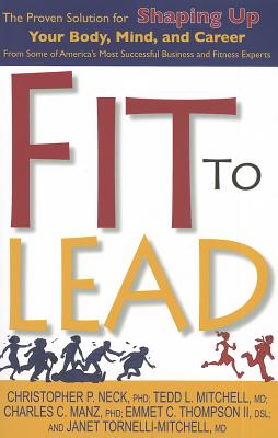 Fit to Lead: The Proven Solution for Shaping Up Your Body, Your Mind, and Career - C Thompson, Emmet, Dr., and Neck, Christopher P, and Mitchell, Tedd L, Dr.