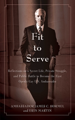 Fit to Serve: Reflections on a Secret Life, Private Struggle, and Public Battle to Become the First Openly Gay U.S. Ambassador - Hormel, James C, and Martin, Erin