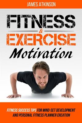 Fitness and Exercise Motivation: Fitness Success Tips for Mindset Development and Personal Fitness Planner Creation - Atkinson, James