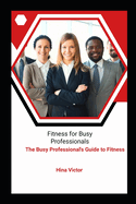 Fitness for Busy Professionals: The Busy Professional's Guide to Fitness