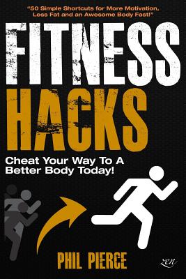 Fitness Hacks: Cheat Your Way to a Better Body Today!: 50 Simple Shortcuts, Tips and Tricks to Lose weight, Build Muscle and Get Fit Fast! - Pierce, Phil