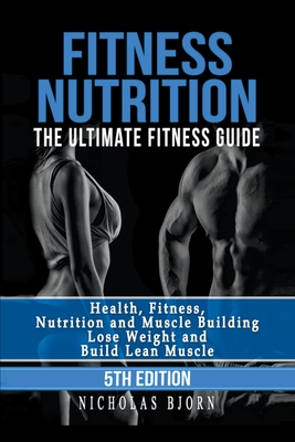 Fitness Nutrition: The Ultimate Fitness Guide: Health, Fitness, Nutrition and Muscle Building - Lose Weight and Build Lean Muscle - Bjorn, Nicholas