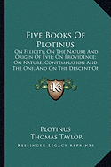 Five Books Of Plotinus: On Felicity; On The Nature And Origin Of Evil; On Providence; On Nature, Contemplation And The One; And On The Descent Of The Soul - Plotinus, and Taylor, Thomas, MB, Bs, Facs, Facg (Translated by)