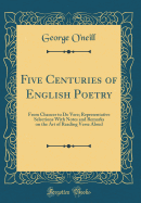 Five Centuries of English Poetry: From Chaucer to de Vere; Representative Selections with Notes and Remarks on the Art of Reading Verse Aloud (Classic Reprint)