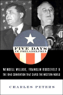 Five Days in Philadelphia: The Amazing "We Want Wilkie!" Convention of 1940 and How It Freed FDR to Save the Western World - Peters, Charles