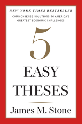 Five Easy Theses: Commonsense Solutions to America's Greatest Economic Challenges - Stone, James