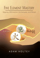 Five Element Mastery: Qigong, Affirmation, Archetypes, and Ritual