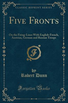 Five Fronts: On the Firing-Lines with English-French, Austrian, German and Russian Troops (Classic Reprint) - Dunn, Robert