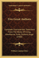 Five Great Authors: Complete Characteristic Selections From The Works Of Irving, Hawthorne, Scott, Dickens, Hugo (1900)