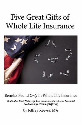 Five Great Gifts of Whole Life Insurance: Benefits Found Only In Whole Life Insurance That Other Cash Value Life Insurance, Investment, and Financial Products Only Dream Of Offering - Reeves Ma, Jeffrey