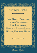 Five Great Painters, of the Victorian Era, Leighton, Millais, Burne-Jones, Watts, Holman Hunt (Classic Reprint)