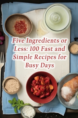 Five Ingredients or Less: 100 Fast and Simple Recipes for Busy Days - Corner, Culinary Carousel