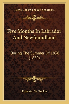 Five Months in Labrador and Newfoundland: During the Summer of 1838 (1839) - Tucker, Ephraim W